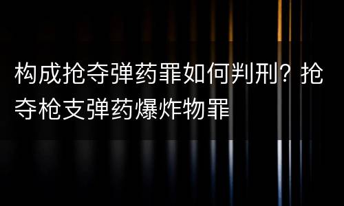 构成抢夺弹药罪如何判刑? 抢夺枪支弹药爆炸物罪