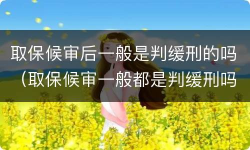取保候审后一般是判缓刑的吗（取保候审一般都是判缓刑吗）