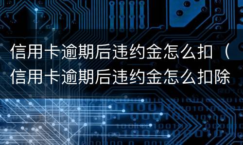 信用卡逾期后违约金怎么扣（信用卡逾期后违约金怎么扣除）
