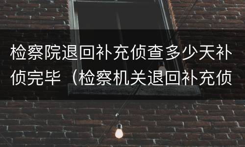 检察院退回补充侦查多少天补侦完毕（检察机关退回补充侦查期限）