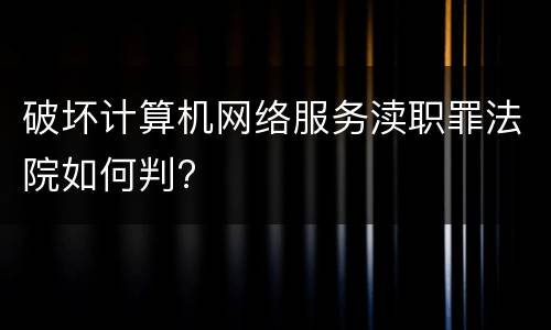 破坏计算机网络服务渎职罪法院如何判?