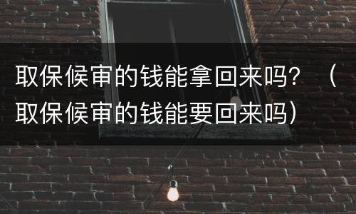 取保候审的钱能拿回来吗？（取保候审的钱能要回来吗）
