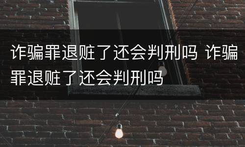 诈骗罪退赃了还会判刑吗 诈骗罪退赃了还会判刑吗