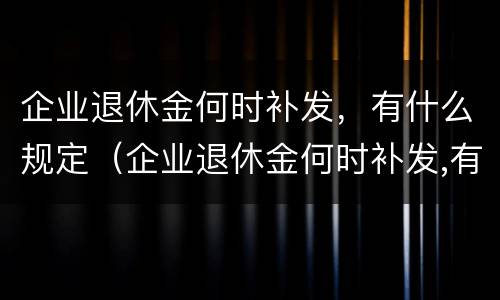 企业退休金何时补发，有什么规定（企业退休金何时补发,有什么规定吗）