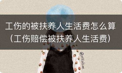工伤的被扶养人生活费怎么算（工伤赔偿被扶养人生活费）