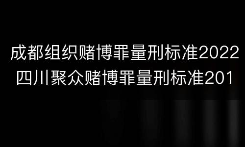 成都组织赌博罪量刑标准2022 四川聚众赌博罪量刑标准2019