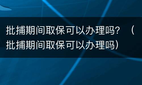 批捕期间取保可以办理吗？（批捕期间取保可以办理吗）