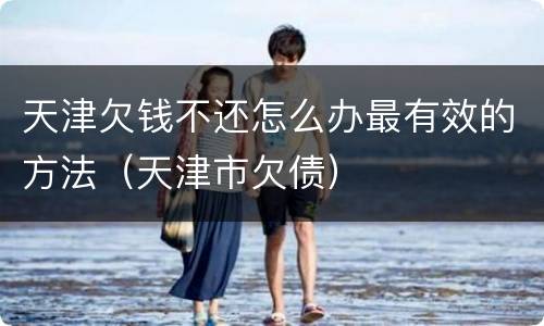 天津欠钱不还怎么办最有效的方法（天津市欠债）