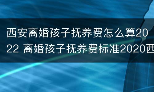 西安离婚孩子抚养费怎么算2022 离婚孩子抚养费标准2020西安