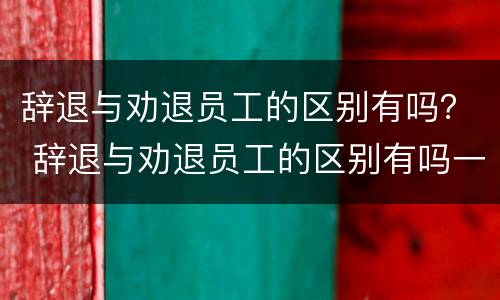 辞退与劝退员工的区别有吗？ 辞退与劝退员工的区别有吗一年级