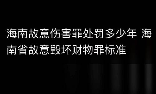 海南故意伤害罪处罚多少年 海南省故意毁坏财物罪标准