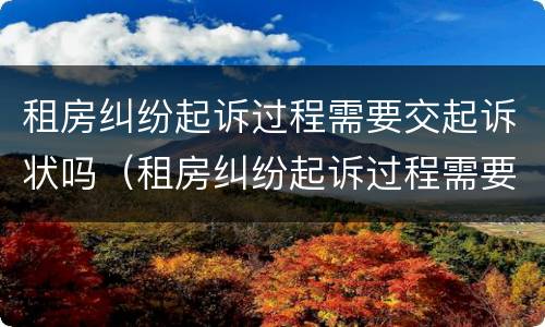 租房纠纷起诉过程需要交起诉状吗（租房纠纷起诉过程需要交起诉状吗法院）