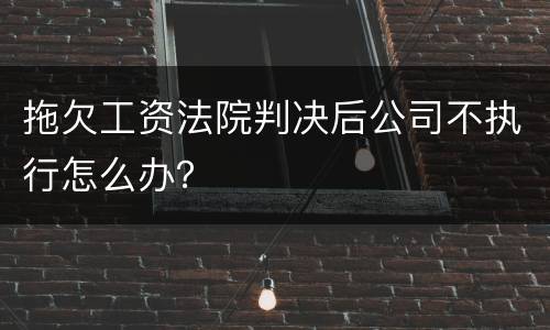 拖欠工资法院判决后公司不执行怎么办？