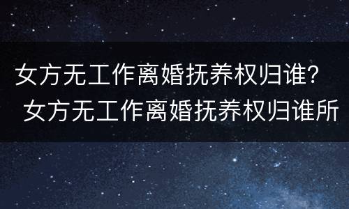 女方无工作离婚抚养权归谁？ 女方无工作离婚抚养权归谁所有