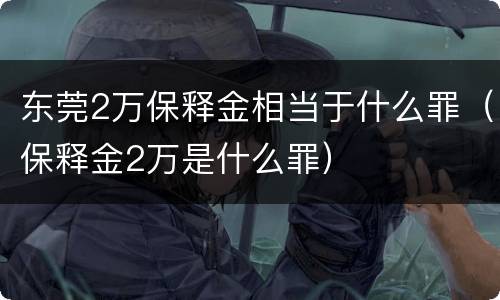 东莞2万保释金相当于什么罪（保释金2万是什么罪）