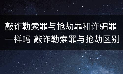 敲诈勒索罪与抢劫罪和诈骗罪一样吗 敲诈勒索罪与抢劫区别