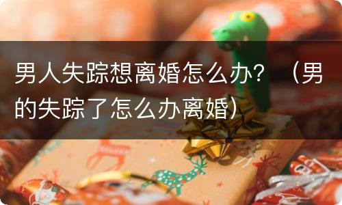 男人失踪想离婚怎么办？（男的失踪了怎么办离婚）