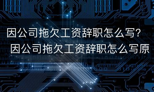 因公司拖欠工资辞职怎么写？ 因公司拖欠工资辞职怎么写原因
