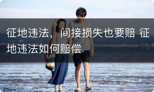 征地违法，间接损失也要赔 征地违法如何赔偿