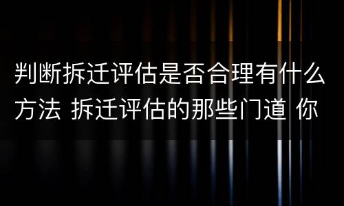 判断拆迁评估是否合理有什么方法 拆迁评估的那些门道 你看懂了吗