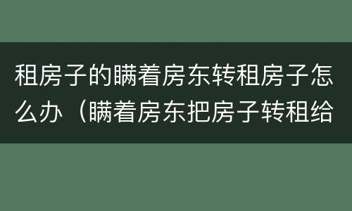 租房子的瞒着房东转租房子怎么办（瞒着房东把房子转租给别人）