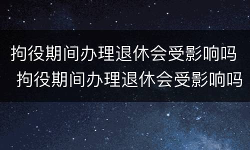 拘役期间办理退休会受影响吗 拘役期间办理退休会受影响吗现在