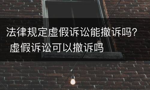 法律规定虚假诉讼能撤诉吗？ 虚假诉讼可以撤诉吗