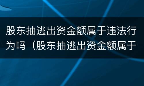 股东抽逃出资金额属于违法行为吗（股东抽逃出资金额属于违法行为吗为什么）