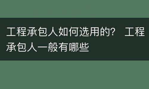 工程承包人如何选用的？ 工程承包人一般有哪些