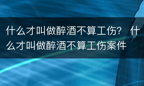 什么才叫做醉酒不算工伤？ 什么才叫做醉酒不算工伤案件