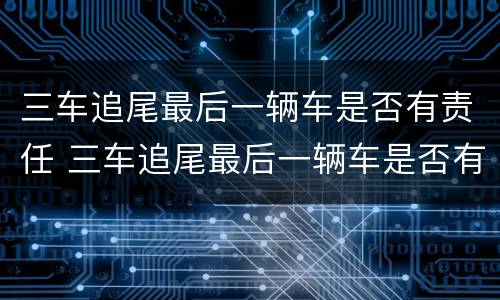 三车追尾最后一辆车是否有责任 三车追尾最后一辆车是否有责任赔偿