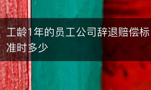 工龄1年的员工公司辞退赔偿标准时多少