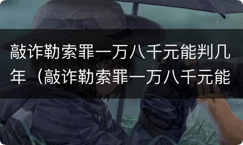 敲诈勒索罪一万八千元能判几年（敲诈勒索罪一万八千元能判几年刑期）