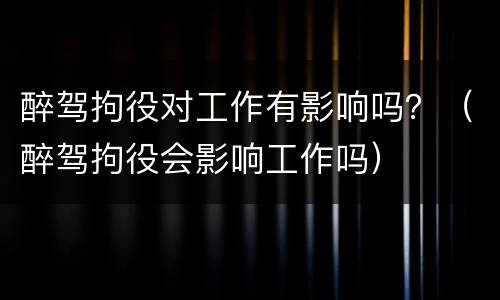 醉驾拘役对工作有影响吗？（醉驾拘役会影响工作吗）