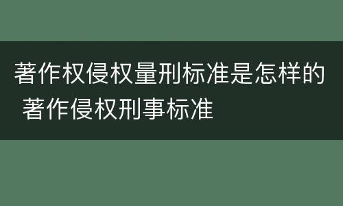 著作权侵权量刑标准是怎样的 著作侵权刑事标准