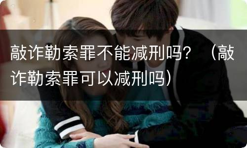 敲诈勒索罪不能减刑吗？（敲诈勒索罪可以减刑吗）