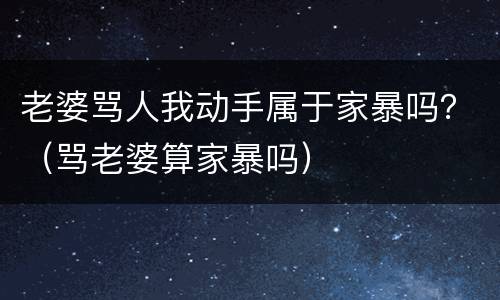 老婆骂人我动手属于家暴吗？（骂老婆算家暴吗）