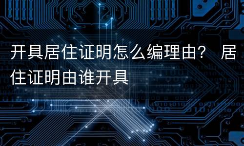开具居住证明怎么编理由？ 居住证明由谁开具