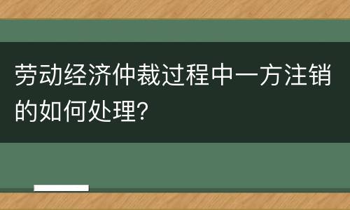 劳动经济仲裁过程中一方注销的如何处理？