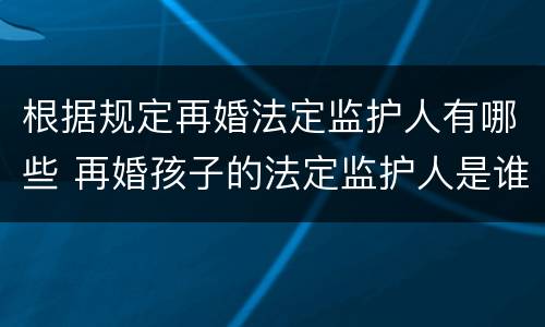 根据规定再婚法定监护人有哪些 再婚孩子的法定监护人是谁