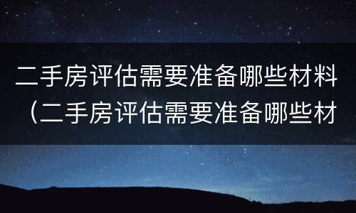 二手房评估需要准备哪些材料（二手房评估需要准备哪些材料和手续）