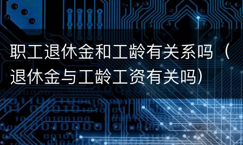 职工退休金和工龄有关系吗（退休金与工龄工资有关吗）