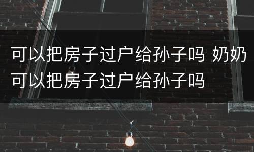 可以把房子过户给孙子吗 奶奶可以把房子过户给孙子吗