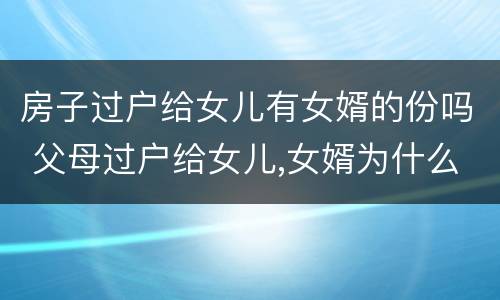 房子过户给女儿有女婿的份吗 父母过户给女儿,女婿为什么要在场