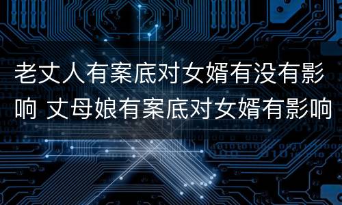 老丈人有案底对女婿有没有影响 丈母娘有案底对女婿有影响吗