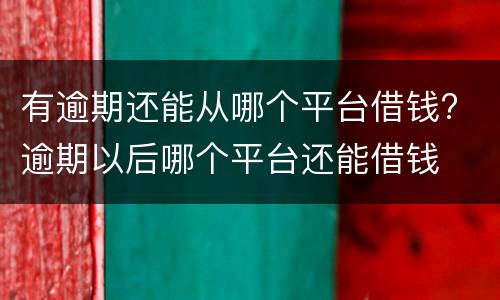 有逾期还能从哪个平台借钱? 逾期以后哪个平台还能借钱