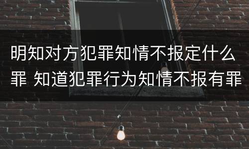 明知对方犯罪知情不报定什么罪 知道犯罪行为知情不报有罪吗