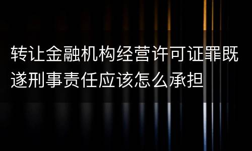 转让金融机构经营许可证罪既遂刑事责任应该怎么承担