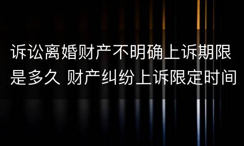 诉讼离婚财产不明确上诉期限是多久 财产纠纷上诉限定时间吗?