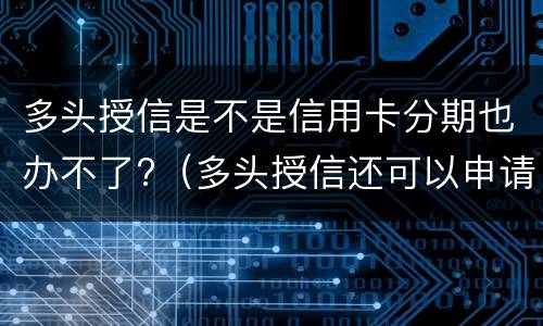 多头授信是不是信用卡分期也办不了?（多头授信还可以申请信用卡吗）